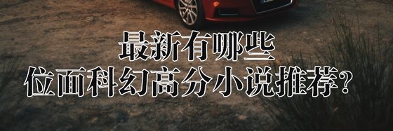 最新都有哪些位面科幻高分小说推荐？